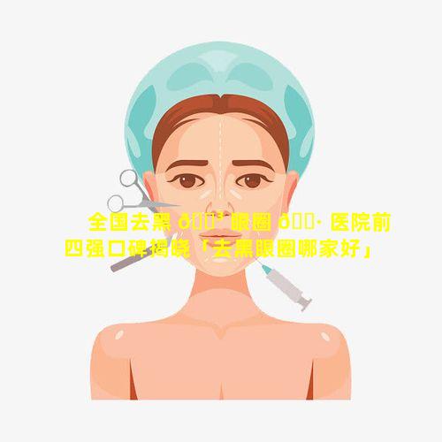 全国去黑 🌳 眼圈 🌷 医院前四强口碑揭晓「去黑眼圈哪家好」